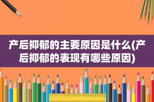 产后抑郁的主要原因是什么(产后抑郁的表现有哪些原因)