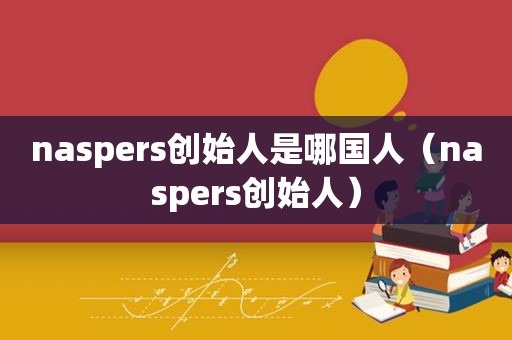naspers创始人是哪国人（naspers创始人）