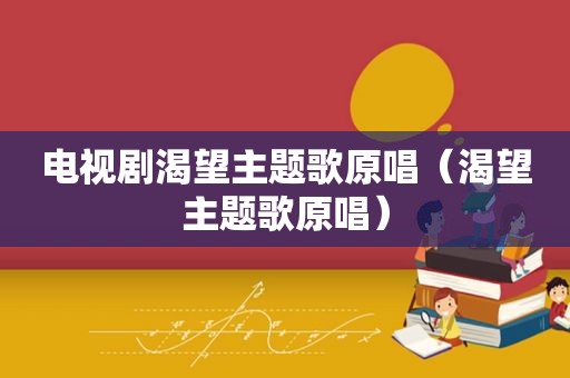 电视剧渴望主题歌原唱（渴望主题歌原唱）