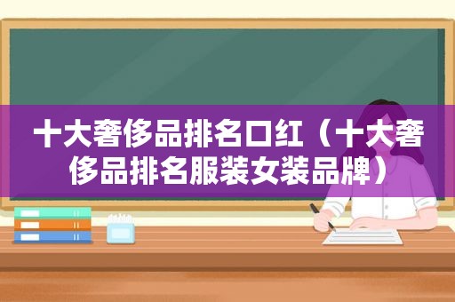 十大奢侈品排名口红（十大奢侈品排名服装女装品牌）