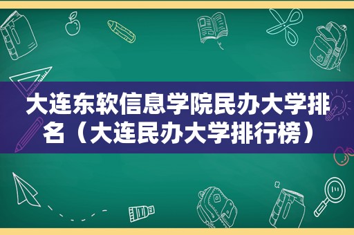 大连东软信息学院民办大学排名（大连民办大学排行榜）
