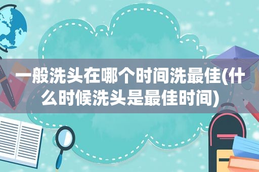 一般洗头在哪个时间洗最佳(什么时候洗头是最佳时间)