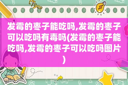 发霉的枣子能吃吗,发霉的枣子可以吃吗有毒吗(发霉的枣子能吃吗,发霉的枣子可以吃吗图片)