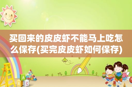 买回来的皮皮虾不能马上吃怎么保存(买完皮皮虾如何保存)