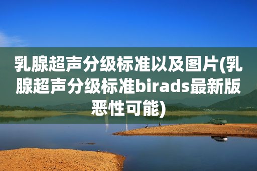 乳腺超声分级标准以及图片(乳腺超声分级标准birads最新版恶性可能)