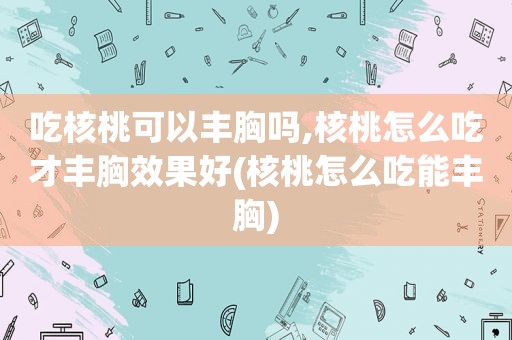 吃核桃可以丰胸吗,核桃怎么吃才丰胸效果好(核桃怎么吃能丰胸)
