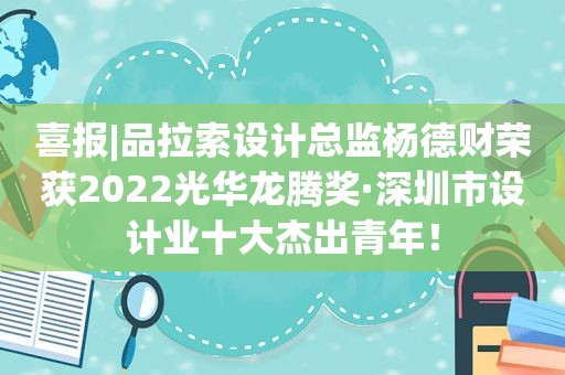 喜报|品拉索设计总监杨德财荣获2022光华龙腾奖·深圳市设计业十大杰出青年！
