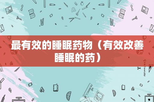 最有效的睡眠药物（有效改善睡眠的药）