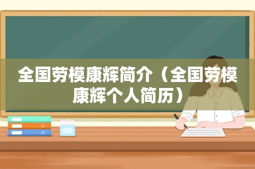 全国劳模康辉简介（全国劳模康辉个人简历）