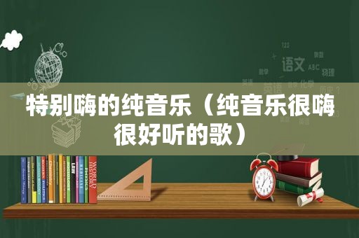 特别嗨的纯音乐（纯音乐很嗨很好听的歌）
