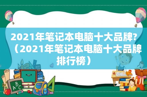 2021年笔记本电脑十大品牌?（2021年笔记本电脑十大品牌排行榜）