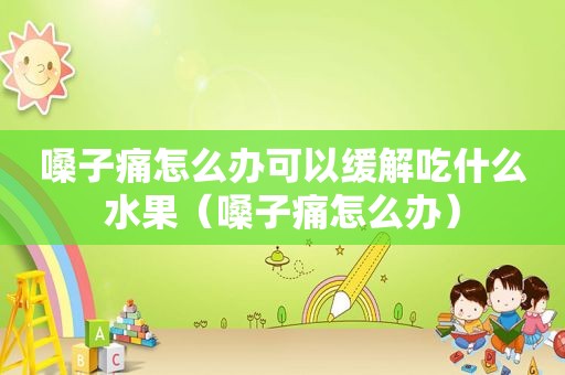 嗓子痛怎么办可以缓解吃什么水果（嗓子痛怎么办）