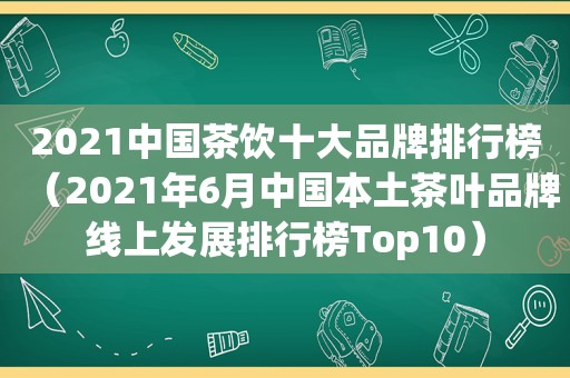 2021中国茶饮十大品牌排行榜（2021年6月中国本土茶叶品牌线上发展排行榜Top10）