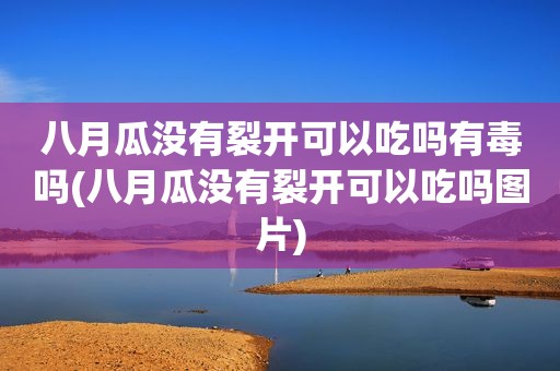 八月瓜没有裂开可以吃吗有毒吗(八月瓜没有裂开可以吃吗图片)
