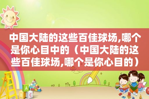 中国大陆的这些百佳球场,哪个是你心目中的（中国大陆的这些百佳球场,哪个是你心目的）