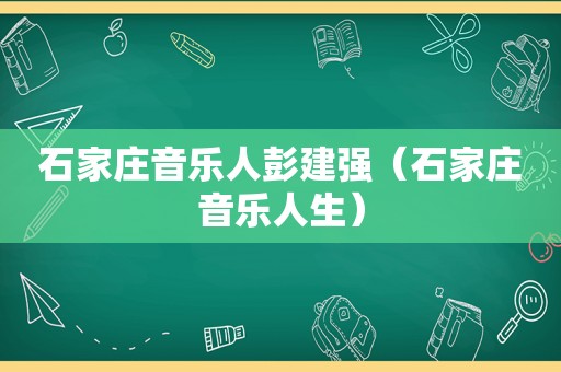 石家庄音乐人彭建强（石家庄音乐人生）
