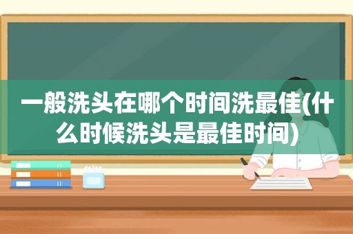 一般洗头在哪个时间洗最佳(什么时候洗头是最佳时间)