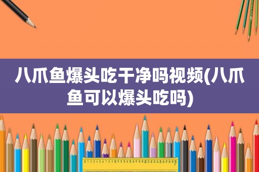 八爪鱼爆头吃干净吗视频(八爪鱼可以爆头吃吗)