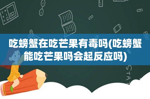 吃螃蟹在吃芒果有毒吗(吃螃蟹能吃芒果吗会起反应吗)