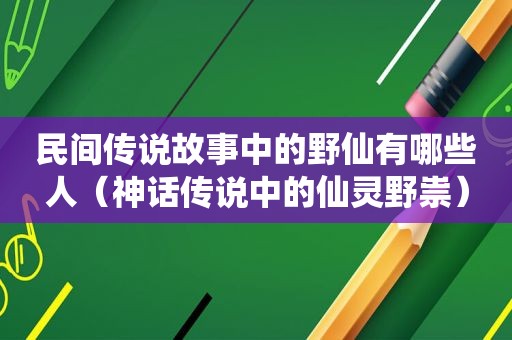 民间传说故事中的野仙有哪些人（神话传说中的仙灵野祟）