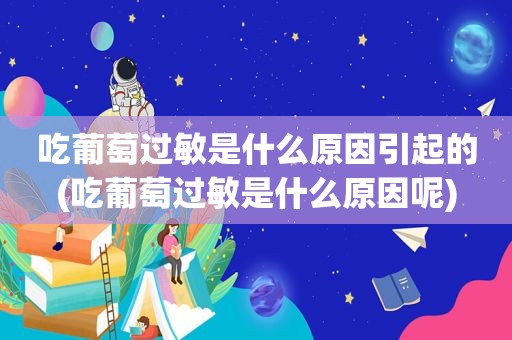 吃葡萄过敏是什么原因引起的(吃葡萄过敏是什么原因呢)