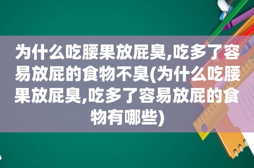 为什么吃腰果放屁臭,吃多了容易放屁的食物不臭(为什么吃腰果放屁臭,吃多了容易放屁的食物有哪些)