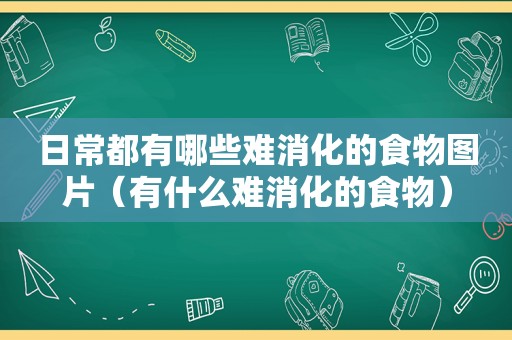 日常都有哪些难消化的食物图片（有什么难消化的食物）