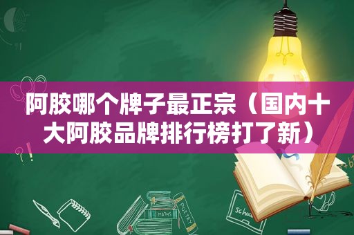 阿胶哪个牌子最正宗（国内十大阿胶品牌排行榜打了新）