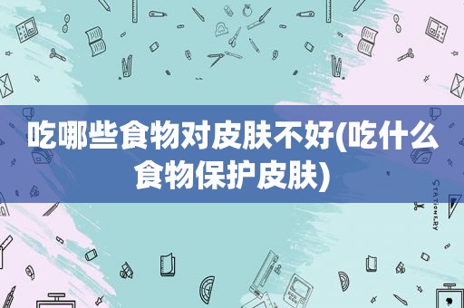 吃哪些食物对皮肤不好(吃什么食物保护皮肤)