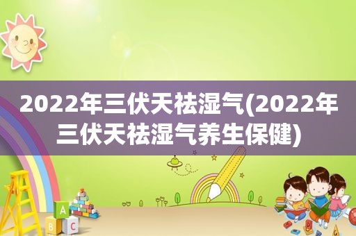 2022年三伏天祛湿气(2022年三伏天祛湿气养生保健)