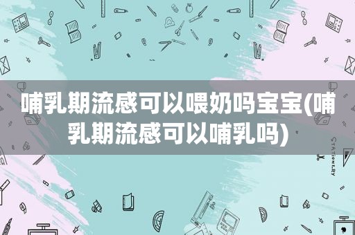 哺乳期流感可以喂奶吗宝宝(哺乳期流感可以哺乳吗)