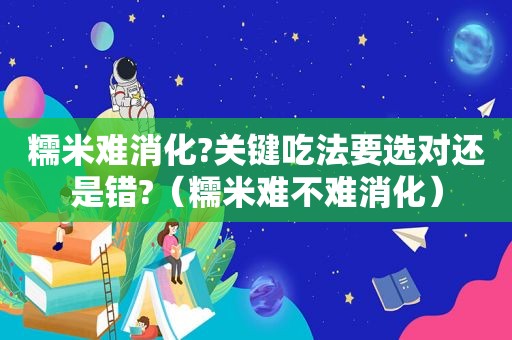 糯米难消化?关键吃法要选对还是错?（糯米难不难消化）
