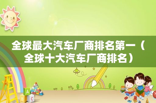 全球最大汽车厂商排名第一（全球十大汽车厂商排名）