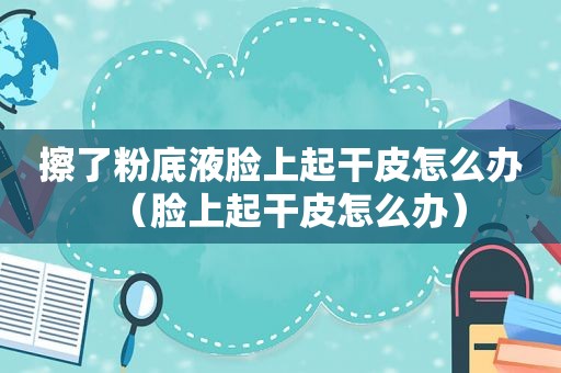 擦了粉底液脸上起干皮怎么办（脸上起干皮怎么办）