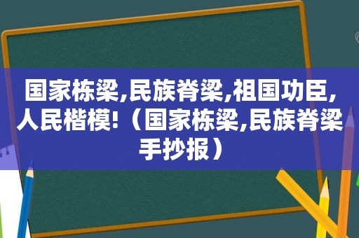 国家栋梁,民族脊梁,祖国功臣,人民楷模!（国家栋梁,民族脊梁手抄报）