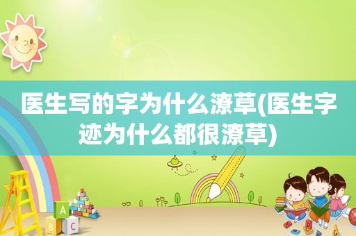 医生写的字为什么潦草(医生字迹为什么都很潦草)