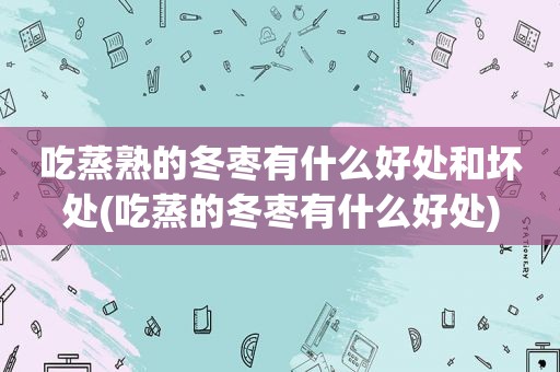 吃蒸熟的冬枣有什么好处和坏处(吃蒸的冬枣有什么好处)