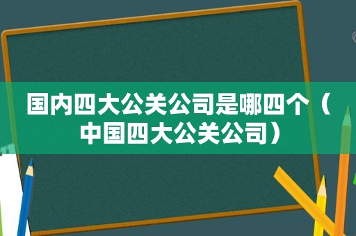 国内四大公关公司是哪四个（中国四大公关公司）