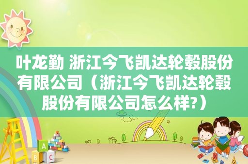 叶龙勤 浙江今飞凯达轮毂股份有限公司（浙江今飞凯达轮毂股份有限公司怎么样?）