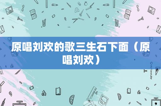 原唱刘欢的歌三生石下面（原唱刘欢）