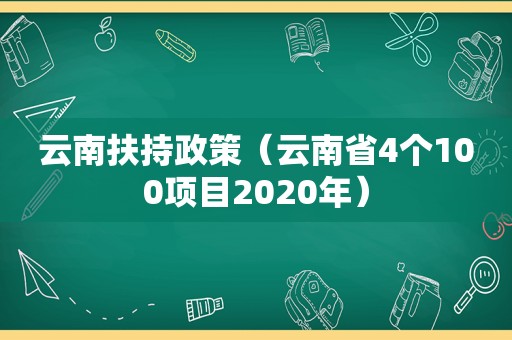 云南扶持政策（云南省4个100项目2020年）