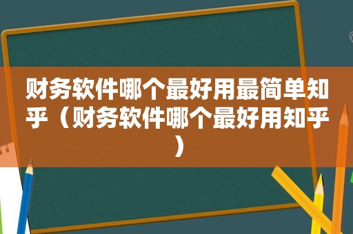 财务软件哪个最好用最简单知乎（财务软件哪个最好用知乎）