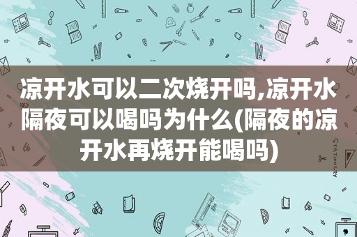 凉开水可以二次烧开吗,凉开水隔夜可以喝吗为什么(隔夜的凉开水再烧开能喝吗)
