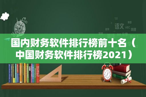 国内财务软件排行榜前十名（中国财务软件排行榜2021）