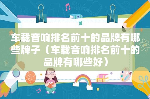 车载音响排名前十的品牌有哪些牌子（车载音响排名前十的品牌有哪些好）