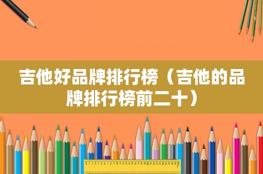 吉他好品牌排行榜（吉他的品牌排行榜前二十）