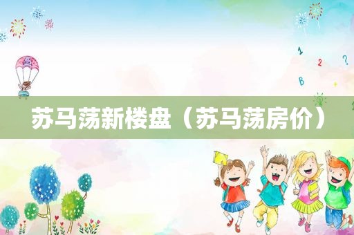 苏马荡新楼盘（苏马荡房价）