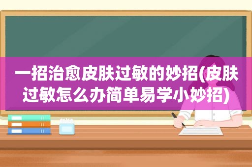 一招治愈皮肤过敏的妙招(皮肤过敏怎么办简单易学小妙招)