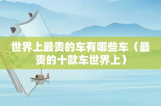 世界上最贵的车有哪些车（最贵的十款车世界上）