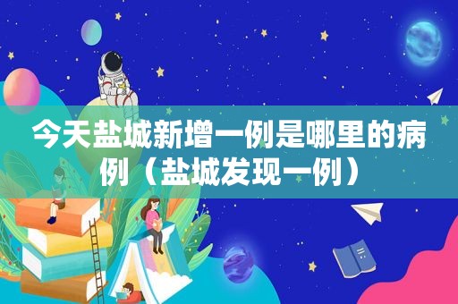 今天盐城新增一例是哪里的病例（盐城发现一例）